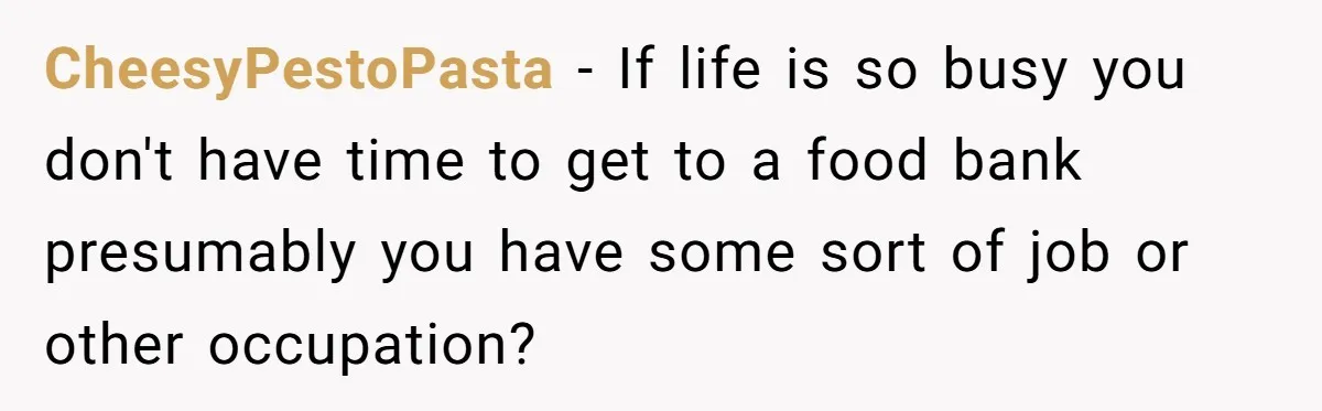 CheesyPestoPasta − If life is so busy you don't have time to get to a food bank presumably you have some sort of job or other occupation?
