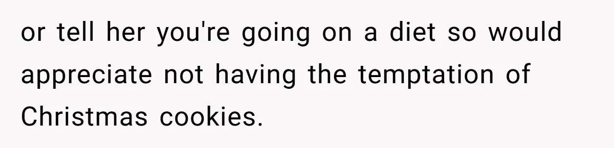 or tell her you're going on a diet so would appreciate not having the temptation of Christmas cookies.