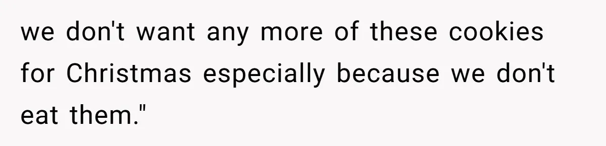 we don't want any more of these cookies for Christmas especially because we don't eat them."