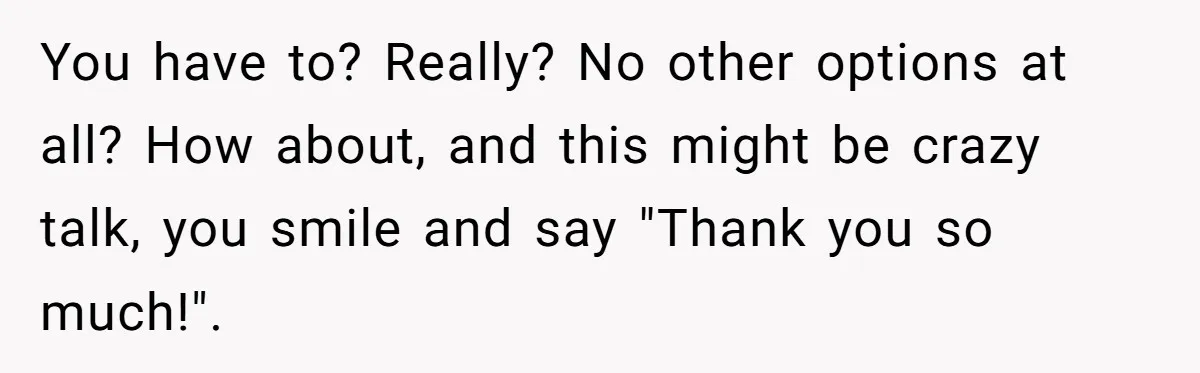 You have to? Really? No other options at all? How about, and this might be crazy talk, you smile and say "Thank you so much!".