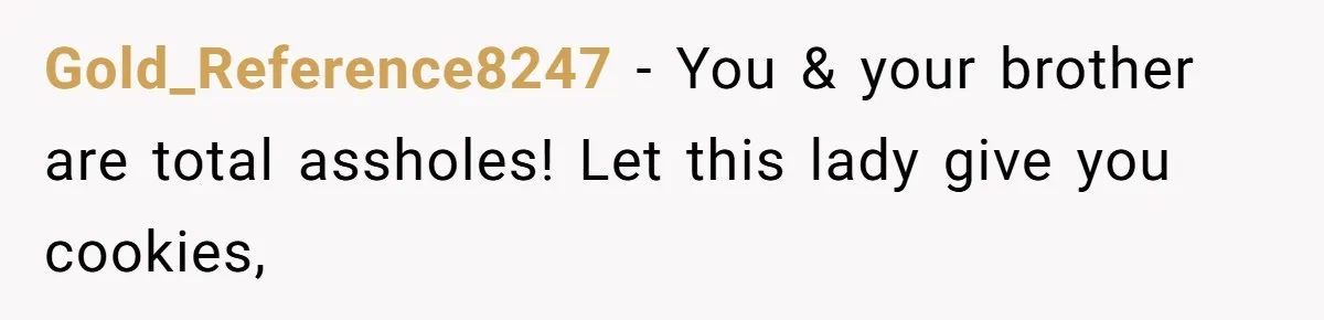 Gold_Reference8247 − You & your brother are total assholes! Let this lady give you cookies,