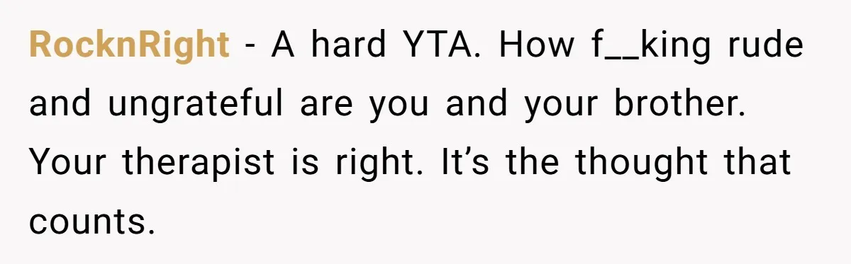 RocknRight − A hard YTA. How f__king rude and ungrateful are you and your brother. Your therapist is right. It’s the thought that counts.
