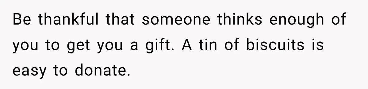 Be thankful that someone thinks enough of you to get you a gift. A tin of biscuits is easy to donate.