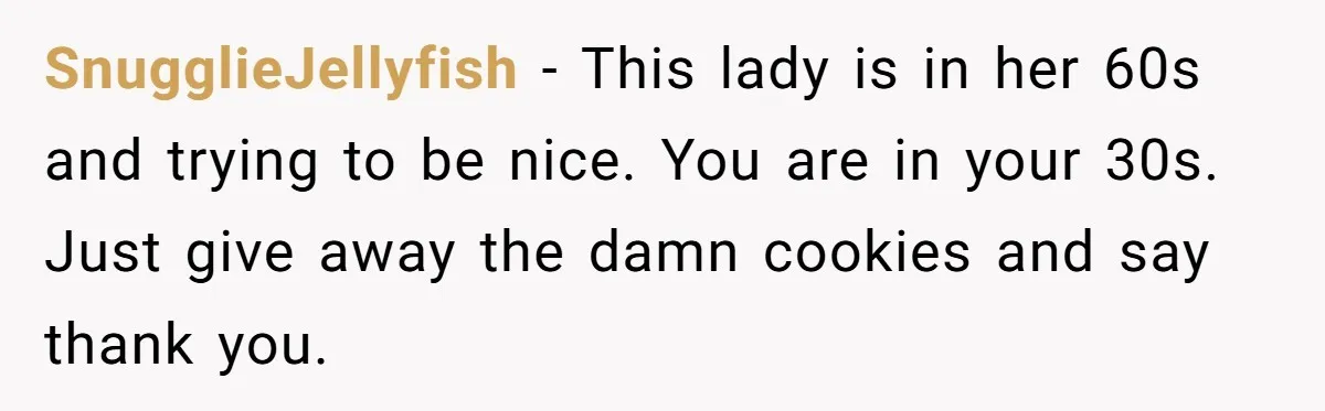 SnugglieJellyfish − This lady is in her 60s and trying to be nice. You are in your 30s. Just give away the damn cookies and say thank you.