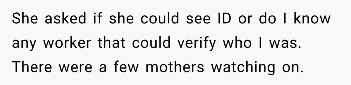 She asked if she could see ID or do I know any worker that could verify who I was. There were a few mothers watching on.