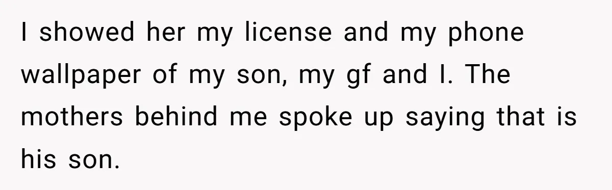 I showed her my license and my phone wallpaper of my son, my gf and I. The mothers behind me spoke up saying that is his son.