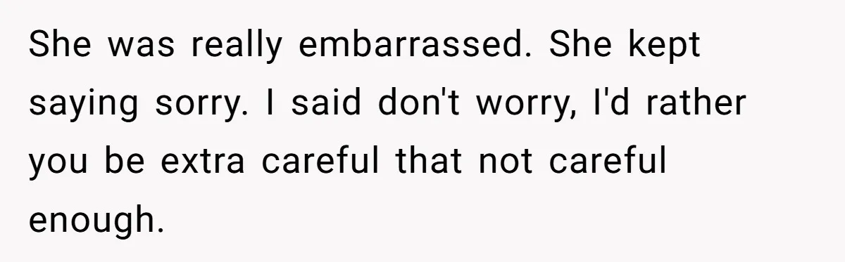 She was really embarrassed. She kept saying sorry. I said don't worry, I'd rather you be extra careful that not careful enough.