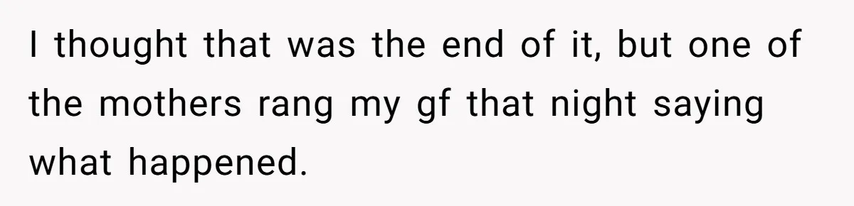 I thought that was the end of it, but one of the mothers rang my gf that night saying what happened.