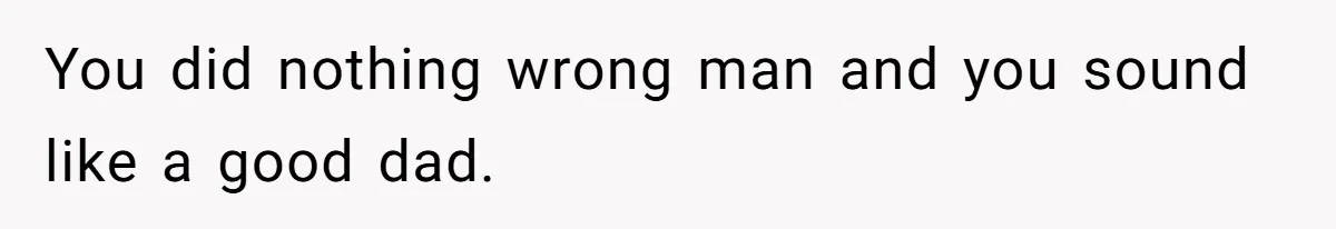 You did nothing wrong man and you sound like a good dad.
