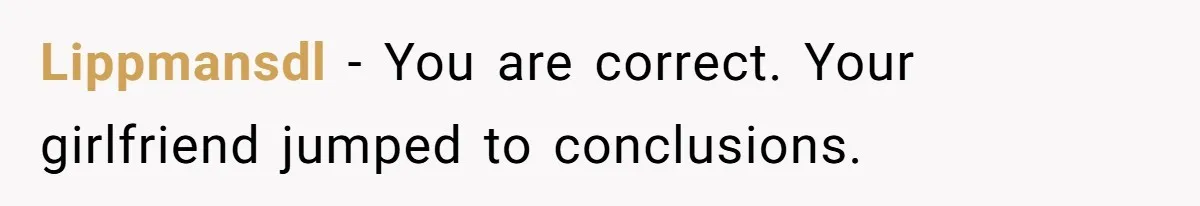 Lippmansdl − You are correct. Your girlfriend jumped to conclusions.