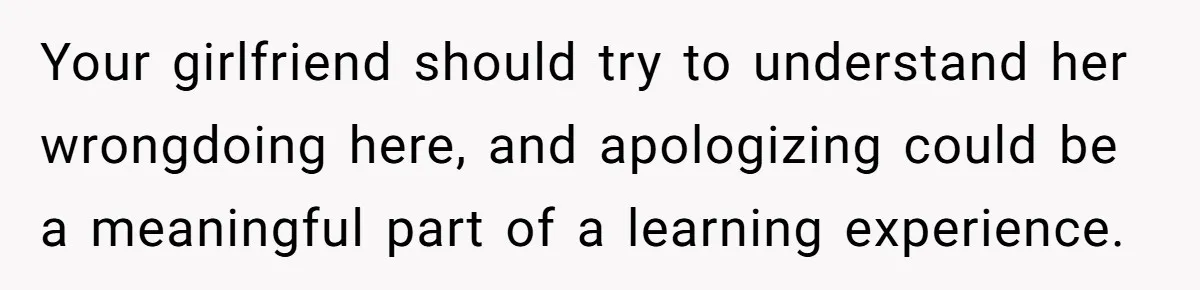 Your girlfriend should try to understand her wrongdoing here, and apologizing could be a meaningful part of a learning experience.