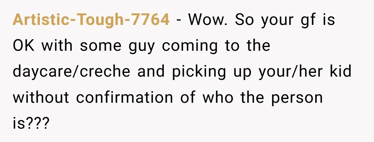Artistic-Tough-7764 − Wow. So your gf is OK with some guy coming to the daycare/creche and picking up your/her kid without confirmation of who the person is???