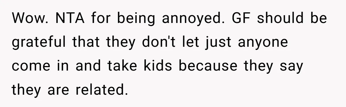 Wow. NTA for being annoyed. GF should be grateful that they don't let just anyone come in and take kids because they say they are related.