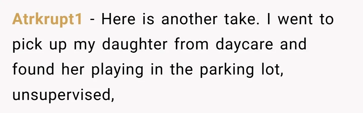 Atrkrupt1 − Here is another take. I went to pick up my daughter from daycare and found her playing in the parking lot, unsupervised,