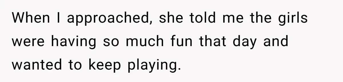 When I approached, she told me the girls were having so much fun that day and wanted to keep playing.