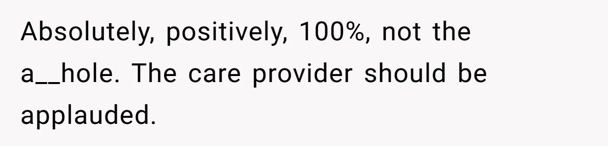 Absolutely, positively, 100%, not the a__hole. The care provider should be applauded.