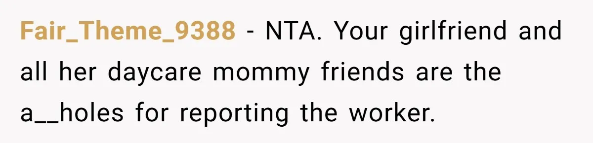 Fair_Theme_9388 − NTA. Your girlfriend and all her daycare mommy friends are the a__holes for reporting the worker.