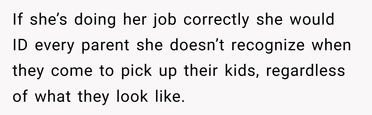If she’s doing her job correctly she would ID every parent she doesn’t recognize when they come to pick up their kids, regardless of what they look like.
