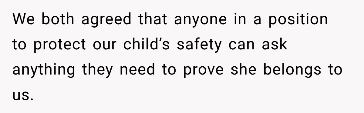 We both agreed that anyone in a position to protect our child’s safety can ask anything they need to prove she belongs to us.