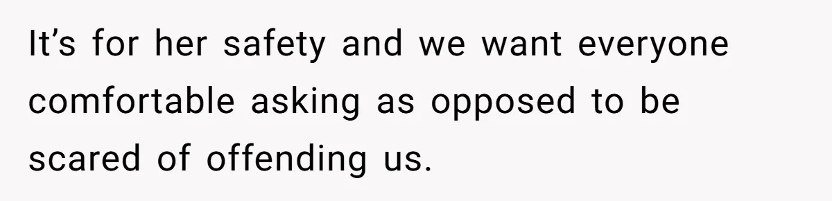 It’s for her safety and we want everyone comfortable asking as opposed to be scared of offending us.