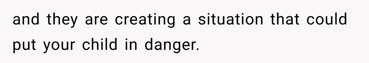 and they are creating a situation that could put your child in danger.