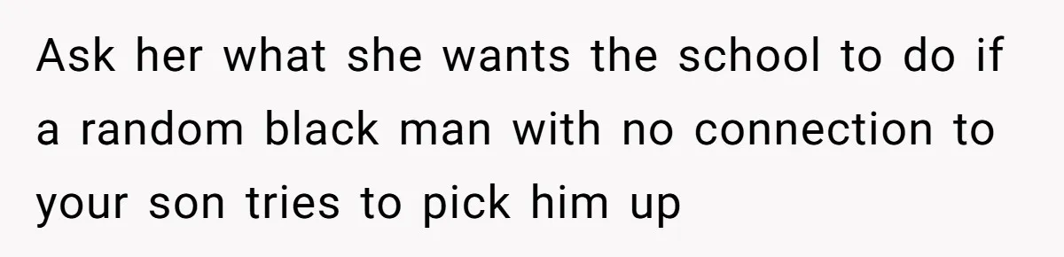 Ask her what she wants the school to do if a random black man with no connection to your son tries to pick him up
