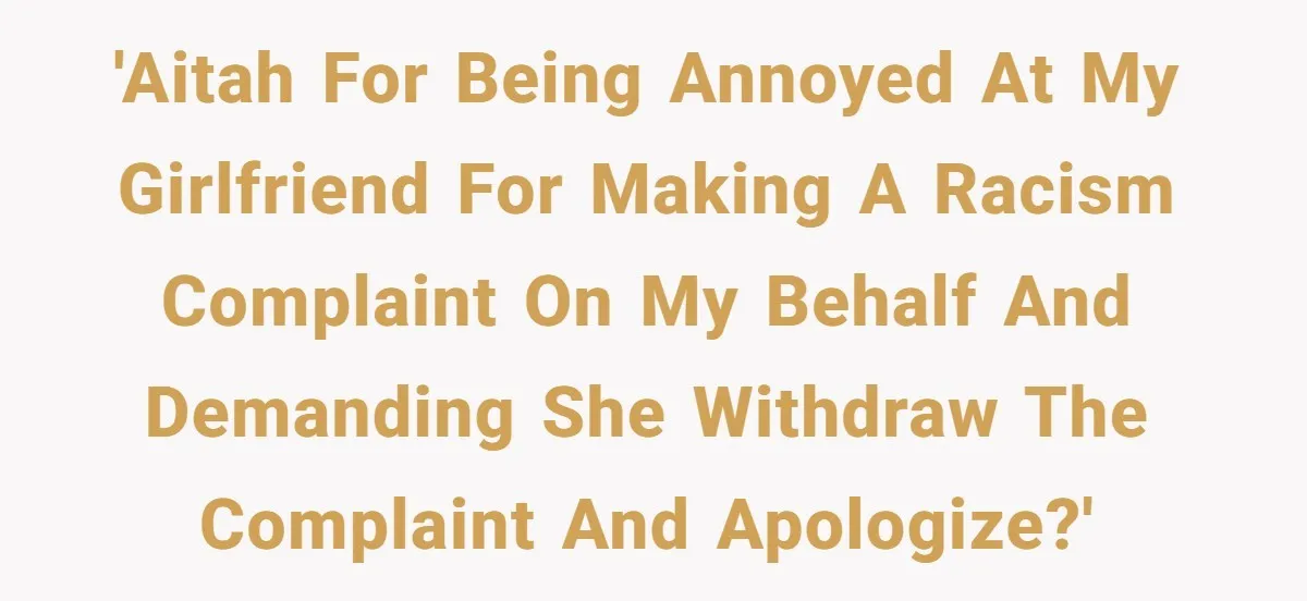 'AITAH for being annoyed at my girlfriend for making a racism complaint on my behalf and demanding she withdraw the complaint and apologize?'