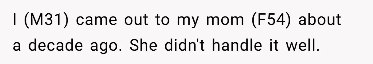 I (M31) came out to my mom (F54) about a decade ago. She didn't handle it well.
