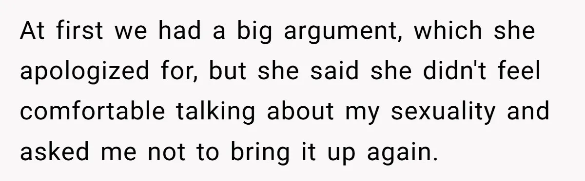 At first we had a big argument, which she apologized for, but she said she didn't feel comfortable talking about my sexuality and asked me not to bring it up...