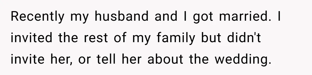 Recently my husband and I got married. I invited the rest of my family but didn't invite her, or tell her about the wedding.