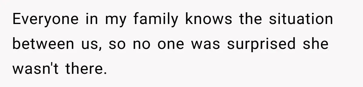 Everyone in my family knows the situation between us, so no one was surprised she wasn't there.