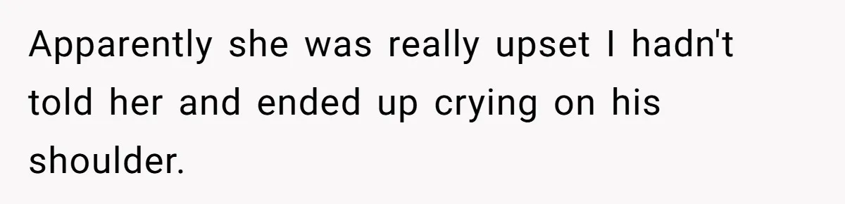Apparently she was really upset I hadn't told her and ended up crying on his shoulder.