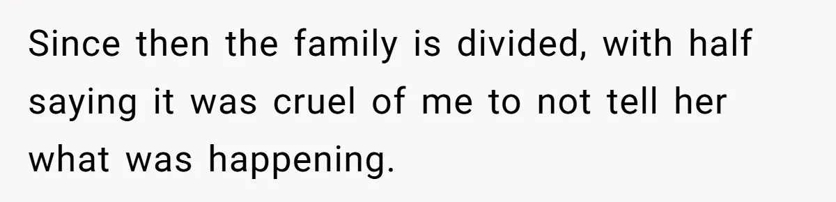 Since then the family is divided, with half saying it was cruel of me to not tell her what was happening.