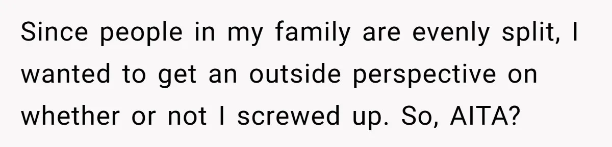 Since people in my family are evenly split, I wanted to get an outside perspective on whether or not I screwed up. So, AITA?