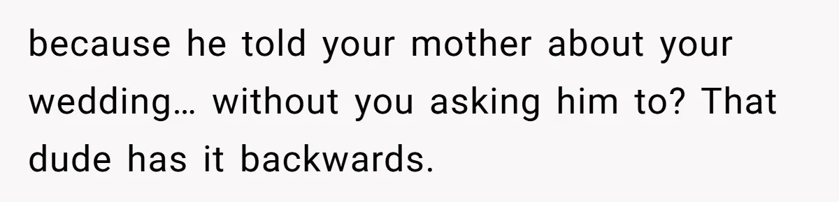 because he told your mother about your wedding… without you asking him to? That dude has it backwards.