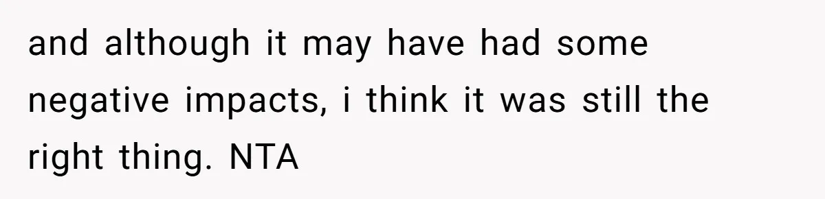 and although it may have had some negative impacts, i think it was still the right thing. NTA