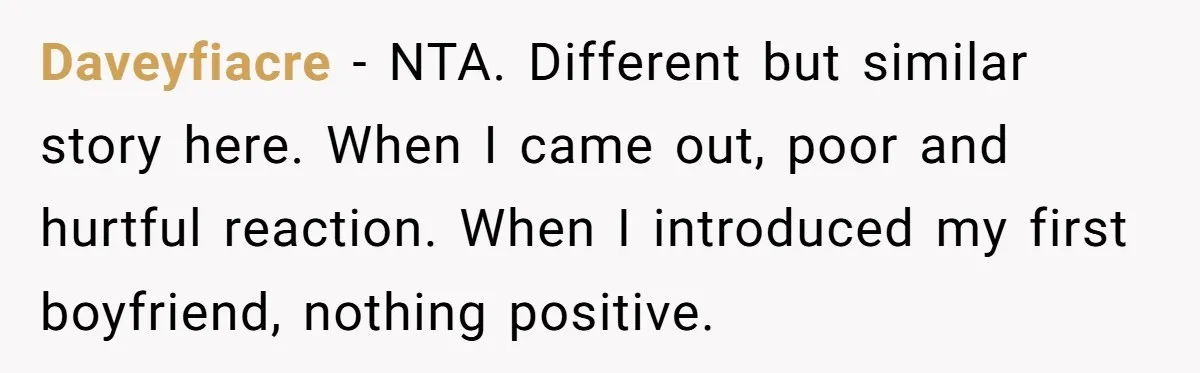 Daveyfiacre − NTA. Different but similar story here. When I came out, poor and hurtful reaction. When I introduced my first boyfriend, nothing positive.