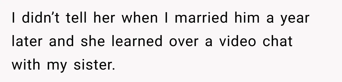 I didn’t tell her when I married him a year later and she learned over a video chat with my sister.