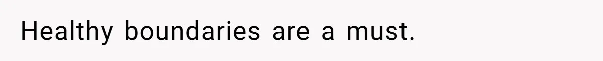 Healthy boundaries are a must.
