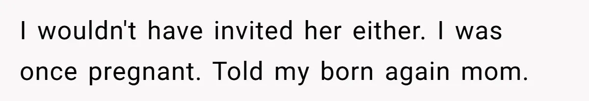 I wouldn't have invited her either. I was once pregnant. Told my born again mom.