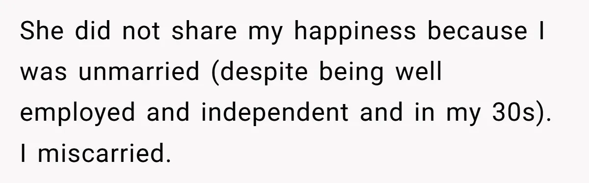 She did not share my happiness because I was unmarried (despite being well employed and independent and in my 30s). I miscarried.