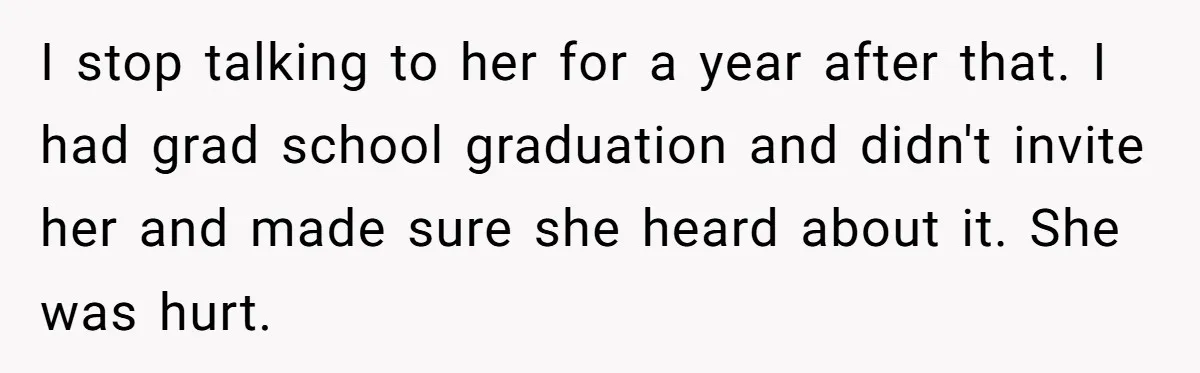 I stop talking to her for a year after that. I had grad school graduation and didn't invite her and made sure she heard about it. She was hurt.