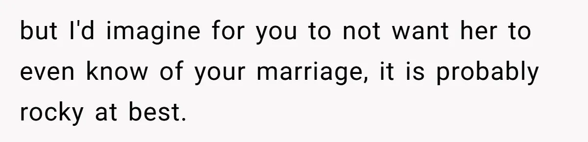 but I'd imagine for you to not want her to even know of your marriage, it is probably rocky at best.