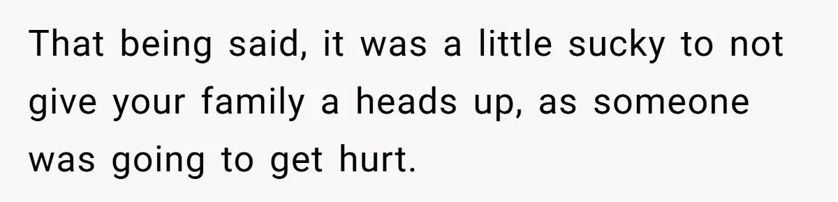 That being said, it was a little sucky to not give your family a heads up, as someone was going to get hurt.