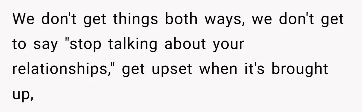 We don't get things both ways, we don't get to say "stop talking about your relationships," get upset when it's brought up,