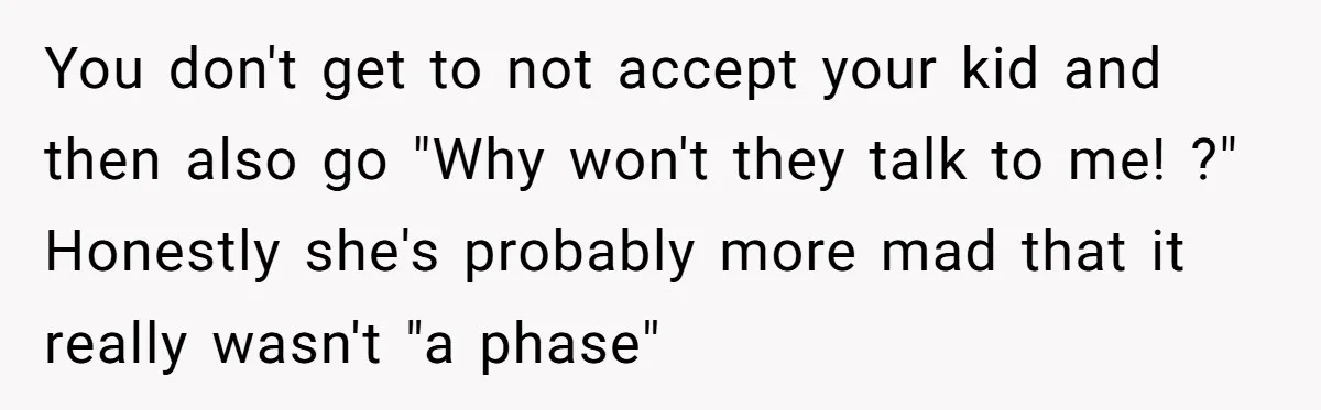 You don't get to not accept your kid and then also go "Why won't they talk to me! ?" Honestly she's probably more mad that it really wasn't "a phase"