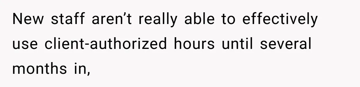 New staff aren’t really able to effectively use client-authorized hours until several months in,