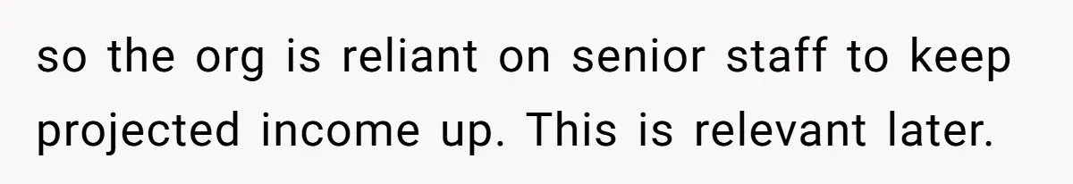 so the org is reliant on senior staff to keep projected income up. This is relevant later.