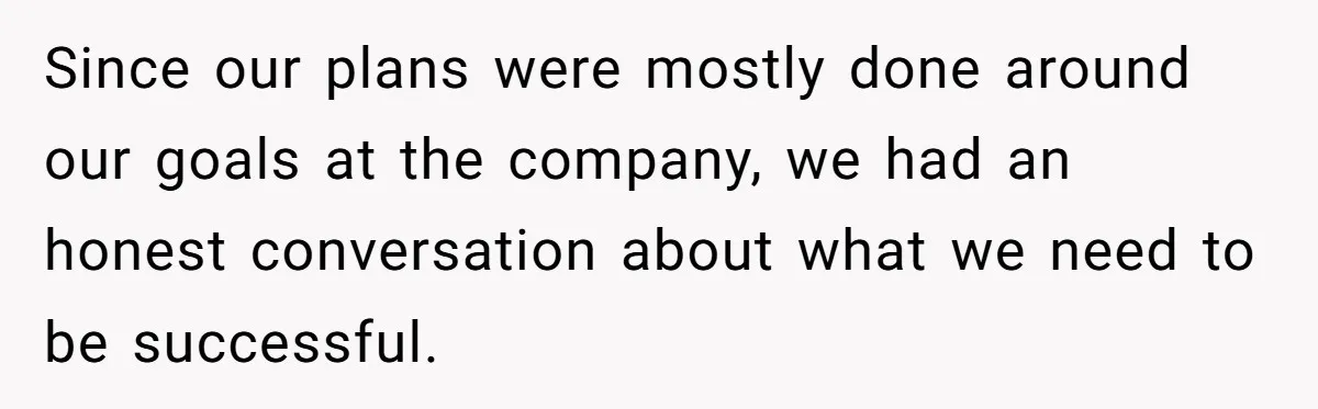 Since our plans were mostly done around our goals at the company, we had an honest conversation about what we need to be successful.
