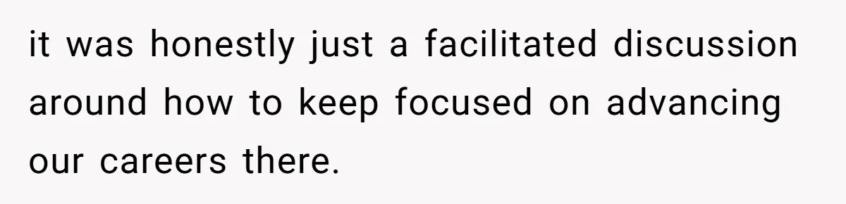 it was honestly just a facilitated discussion around how to keep focused on advancing our careers there.